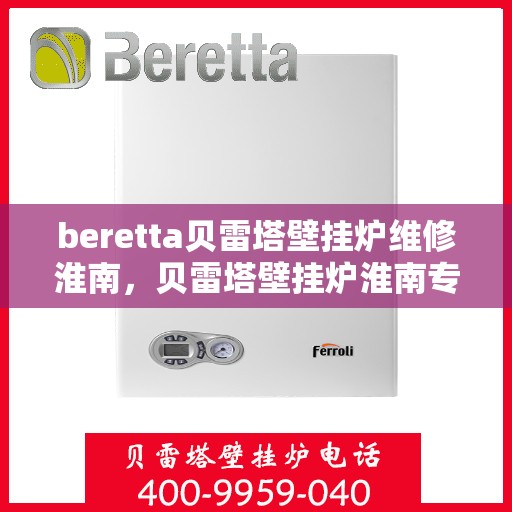 beretta贝雷塔壁挂炉维修淮南，贝雷塔壁挂炉淮南专业维修服务