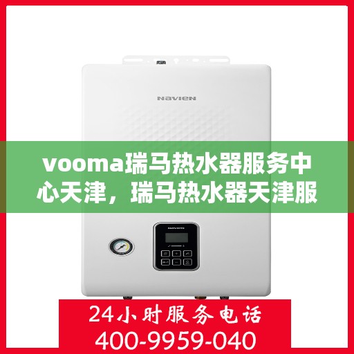 vooma瑞马热水器服务中心天津，瑞马热水器天津服务中心，专业品质，温暖您的生活
