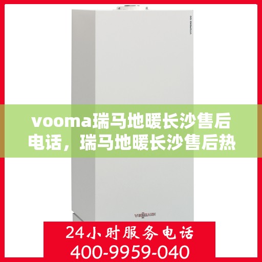 vooma瑞马地暖长沙售后电话，瑞马地暖长沙售后热线及维修服务指南