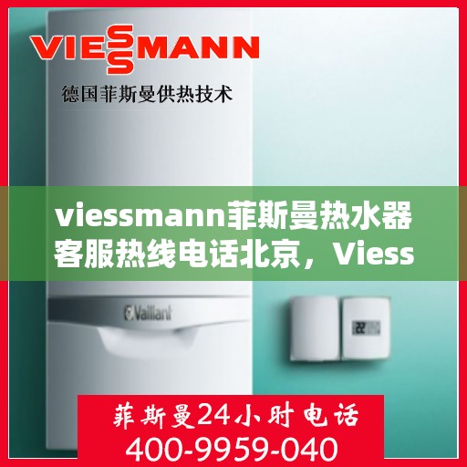 viessmann菲斯曼热水器客服热线电话北京，Viessmann菲斯曼热水器北京客服热线电话及售后维修服务指南