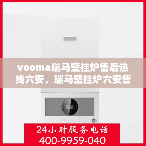 vooma瑞马壁挂炉售后热线六安，瑞马壁挂炉六安售后热线，专业服务保障温暖家居