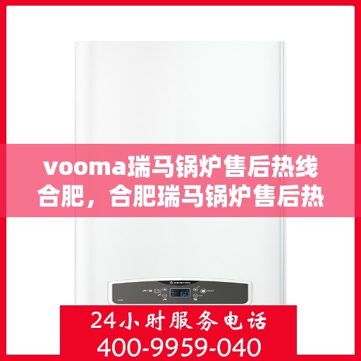 vooma瑞马锅炉售后热线合肥，合肥瑞马锅炉售后热线及服务一览