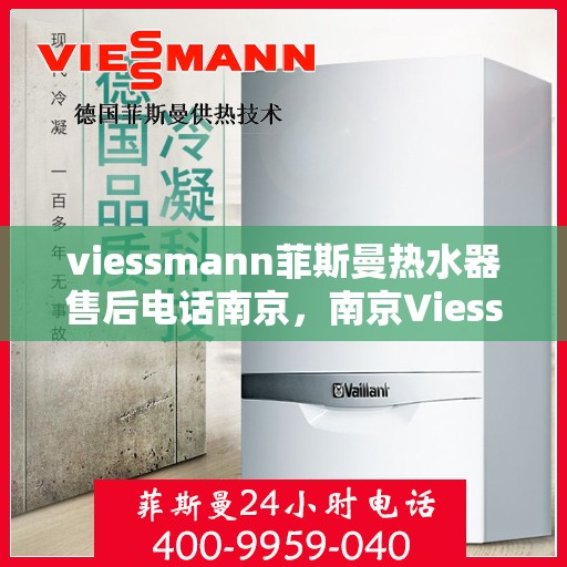 viessmann菲斯曼热水器售后电话南京，南京Viessmann菲斯曼热水器售后服务热线及电话全攻略