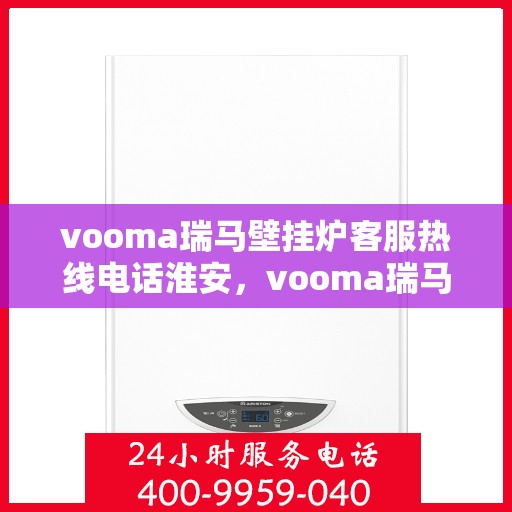 vooma瑞马壁挂炉客服热线电话淮安，vooma瑞马壁挂炉淮安客服热线电话全解析