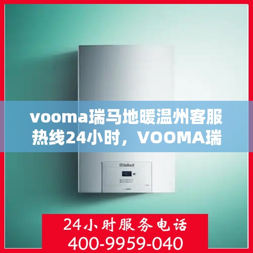 vooma瑞马地暖温州客服热线24小时，VOOMA瑞马地暖温州全天候客服热线开通，24小时温暖服务不打烊