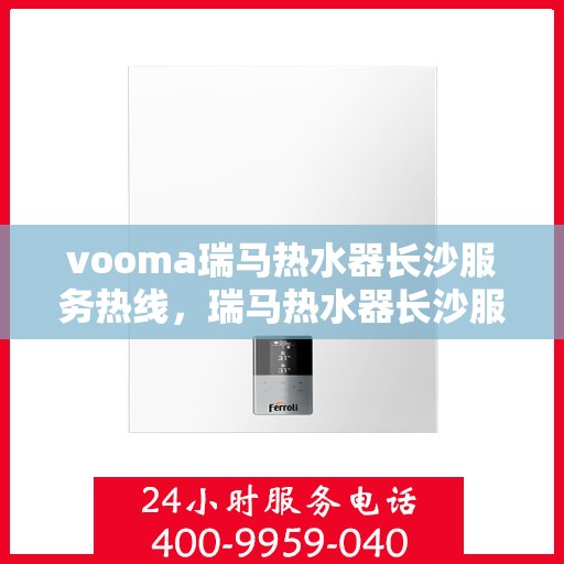 vooma瑞马热水器长沙服务热线，瑞马热水器长沙服务热线，专业品质，贴心服务