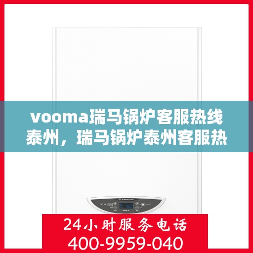 vooma瑞马锅炉客服热线泰州，瑞马锅炉泰州客服热线，专业解答，贴心服务