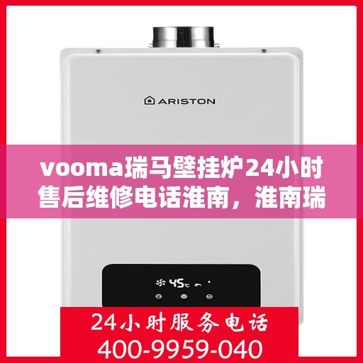 vooma瑞马壁挂炉24小时售后维修电话淮南，淮南瑞马壁挂炉全天候售后维修服务热线，专业解决您的壁挂炉问题！