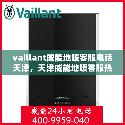 vaillant威能地暖客服电话天津，天津威能地暖客服热线——您的地暖问题解决专家