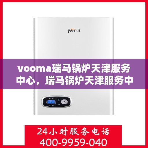 vooma瑞马锅炉天津服务中心，瑞马锅炉天津服务中心，专业维修与保养之选