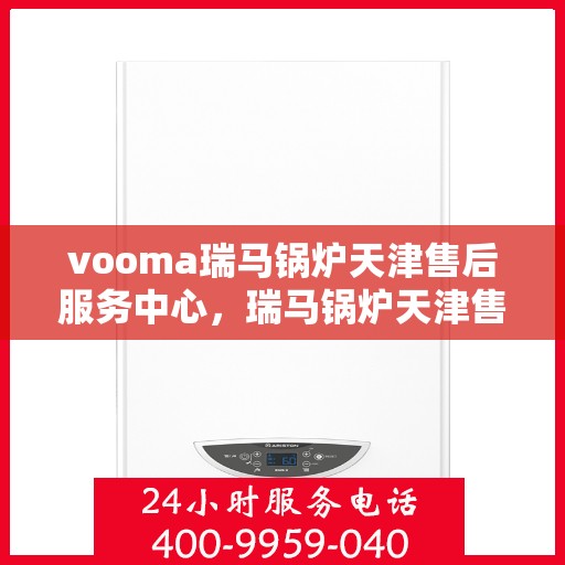 vooma瑞马锅炉天津售后服务中心，瑞马锅炉天津售后服务中心，专业维修与优质服务同步进行
