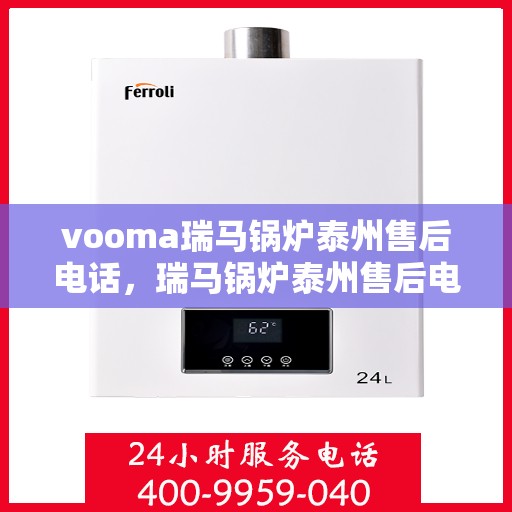 vooma瑞马锅炉泰州售后电话，瑞马锅炉泰州售后电话，专业维修服务热线及联系方式详解