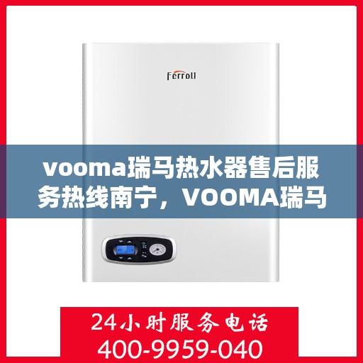 vooma瑞马热水器售后服务热线南宁，VOOMA瑞马热水器南宁售后服务热线详解