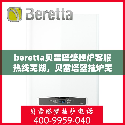 beretta贝雷塔壁挂炉客服热线芜湖，贝雷塔壁挂炉芜湖客服热线全面解析，专业解答您的每一个疑问
