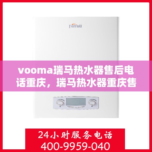 vooma瑞马热水器售后电话重庆，瑞马热水器重庆售后热线及维修服务指南