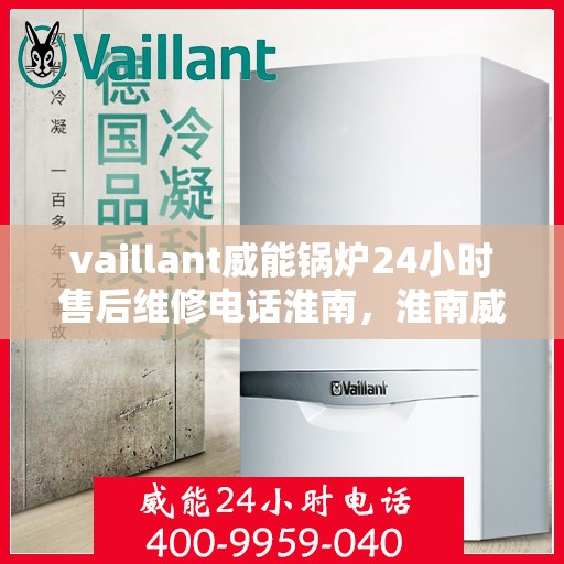 vaillant威能锅炉24小时售后维修电话淮南，淮南威能锅炉全天候售后维修服务热线，专业解决您的锅炉问题
