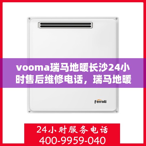 vooma瑞马地暖长沙24小时售后维修电话，瑞马地暖长沙全天候售后维修服务热线