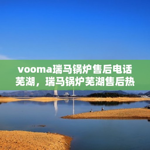 vooma瑞马锅炉售后电话芜湖，瑞马锅炉芜湖售后热线及维修服务