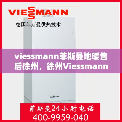 viessmann菲斯曼地暖售后徐州，徐州Viessmann菲斯曼地暖售后专业维修与服务指南