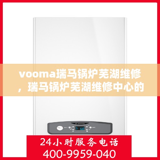 vooma瑞马锅炉芜湖维修，瑞马锅炉芜湖维修中心的专业服务团队为您解决一切问题