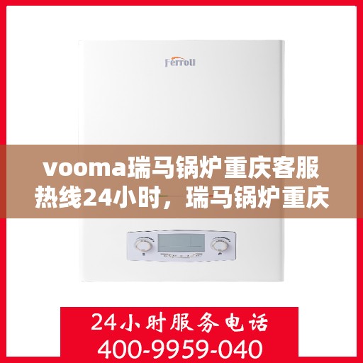 vooma瑞马锅炉重庆客服热线24小时，瑞马锅炉重庆客服热线全天候服务，温暖不打烊