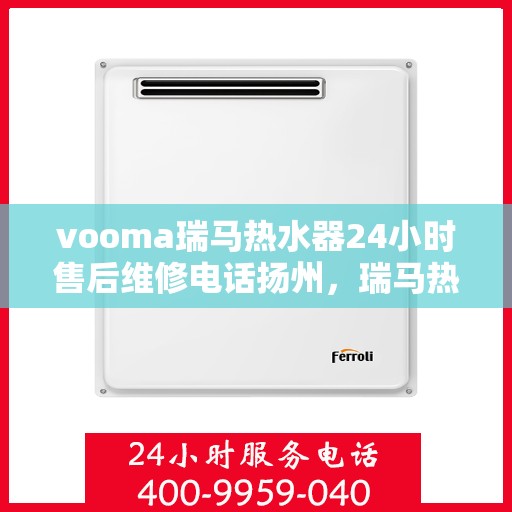 vooma瑞马热水器24小时售后维修电话扬州，瑞马热水器扬州售后维修电话全天候服务，专业维修团队保障您的温暖瞬间！