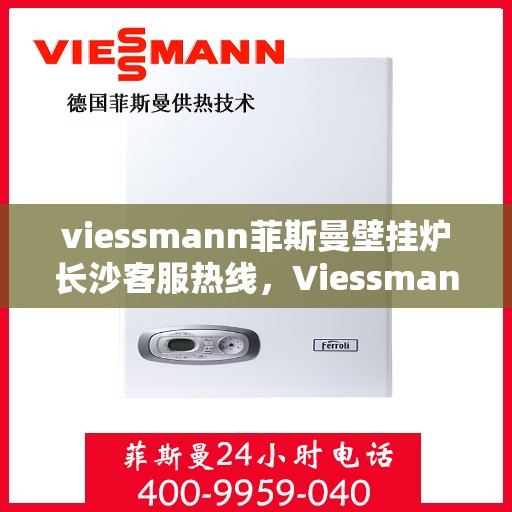 viessmann菲斯曼壁挂炉长沙客服热线，Viessmann菲斯曼壁挂炉长沙客服中心，热线服务，温暖您的冬季