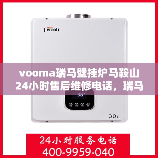 vooma瑞马壁挂炉马鞍山24小时售后维修电话，瑞马壁挂炉马鞍山售后维修热线全天候服务，专业解决您的壁挂炉问题