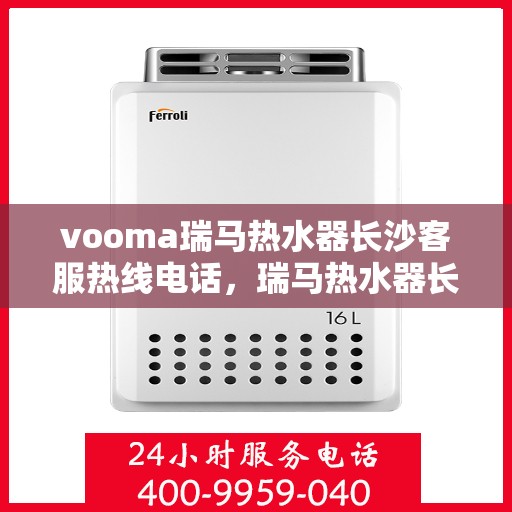 vooma瑞马热水器长沙客服热线电话，瑞马热水器长沙客服热线电话——专业解答您的疑问，贴心服务每一天