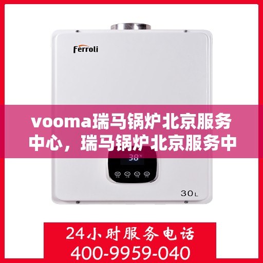 vooma瑞马锅炉北京服务中心，瑞马锅炉北京服务中心，专业维修与优质服务同步进行