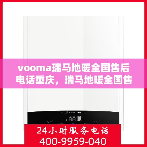 vooma瑞马地暖全国售后电话重庆，瑞马地暖全国售后电话重庆服务热线及售后支持详解
