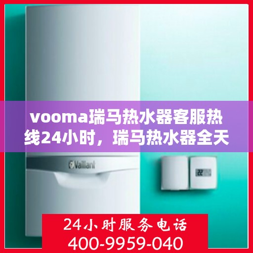 vooma瑞马热水器客服热线24小时，瑞马热水器全天候客服热线，温暖服务不打烊