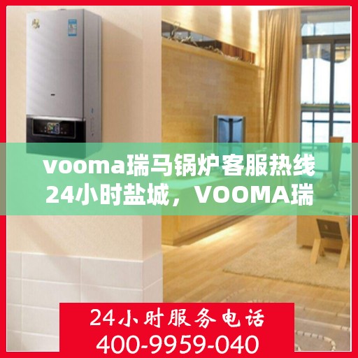 vooma瑞马锅炉客服热线24小时盐城，VOOMA瑞马锅炉盐城客服热线全天候服务，温暖您的每一刻