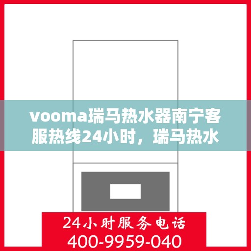 vooma瑞马热水器南宁客服热线24小时，瑞马热水器南宁客服热线全天候服务，温暖您的生活热线电话！
