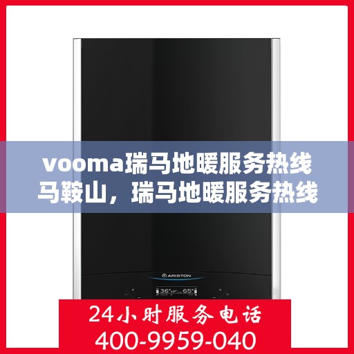 vooma瑞马地暖服务热线马鞍山，瑞马地暖服务热线在马鞍山，专业地暖解决方案与贴心服务