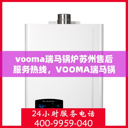 vooma瑞马锅炉苏州售后服务热线，VOOMA瑞马锅炉苏州售后服务热线电话公布，专业维修保障无忧！
