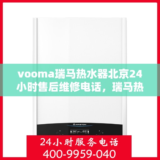 vooma瑞马热水器北京24小时售后维修电话，瑞马热水器北京全天候售后维修热线专业服务团队