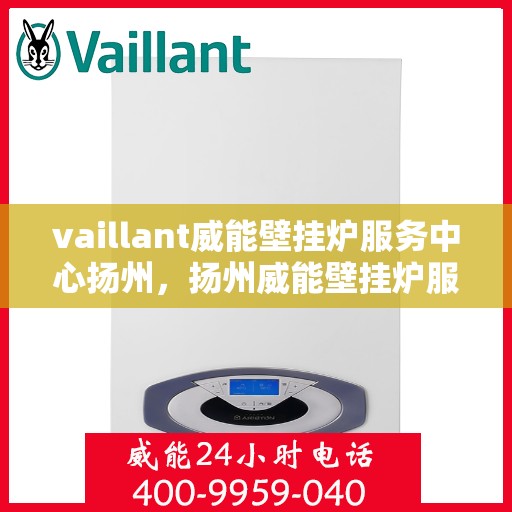 vaillant威能壁挂炉服务中心扬州，扬州威能壁挂炉服务中心，专业维修与保养一站解决