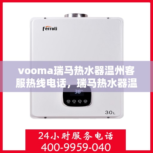 vooma瑞马热水器温州客服热线电话，瑞马热水器温州客服热线电话及售后服务指南