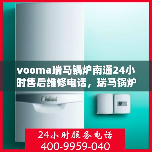 vooma瑞马锅炉南通24小时售后维修电话，瑞马锅炉南通全天候售后维修热线专业服务您身边