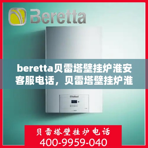 beretta贝雷塔壁挂炉淮安客服电话，贝雷塔壁挂炉淮安客服热线及售后支持指南