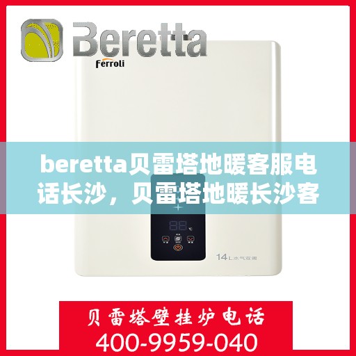 beretta贝雷塔地暖客服电话长沙，贝雷塔地暖长沙客服专线，专业解答，温暖您的生活