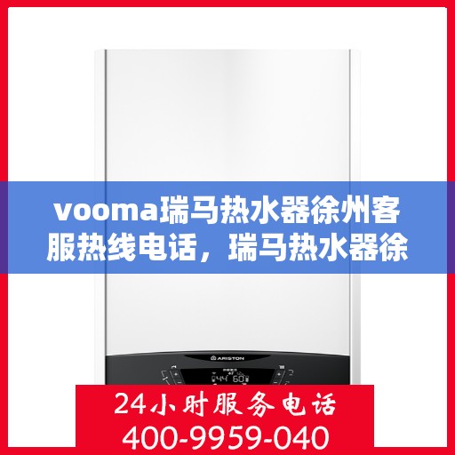vooma瑞马热水器徐州客服热线电话，瑞马热水器徐州客服热线电话公布，专业解答您的疑问！