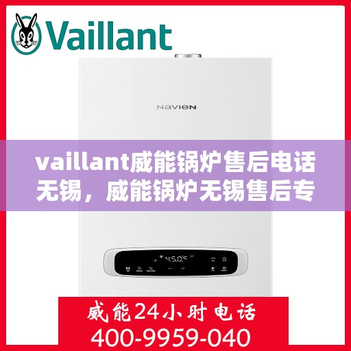 vaillant威能锅炉售后电话无锡，威能锅炉无锡售后专线，专业维修团队为您服务