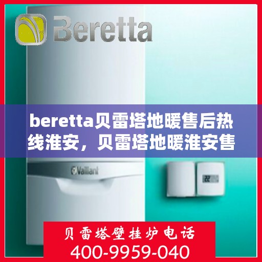 beretta贝雷塔地暖售后热线淮安，贝雷塔地暖淮安售后热线专业服务解析