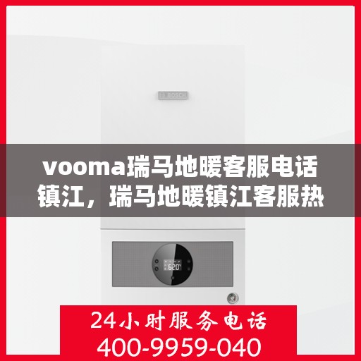 vooma瑞马地暖客服电话镇江，瑞马地暖镇江客服热线，专业解答您的地暖问题
