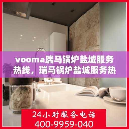 vooma瑞马锅炉盐城服务热线，瑞马锅炉盐城服务热线，专业团队为您提供高效解决方案