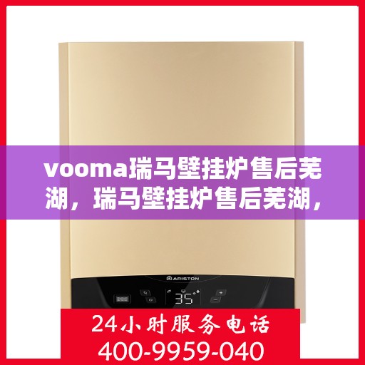 vooma瑞马壁挂炉售后芜湖，瑞马壁挂炉售后芜湖，专业维修与贴心服务