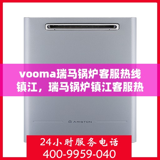 vooma瑞马锅炉客服热线镇江，瑞马锅炉镇江客服热线，专业解答您的锅炉问题