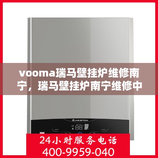 vooma瑞马壁挂炉维修南宁，瑞马壁挂炉南宁维修中心，专业解决您的壁挂炉问题